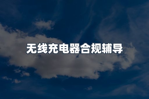 无线充电器合规辅导